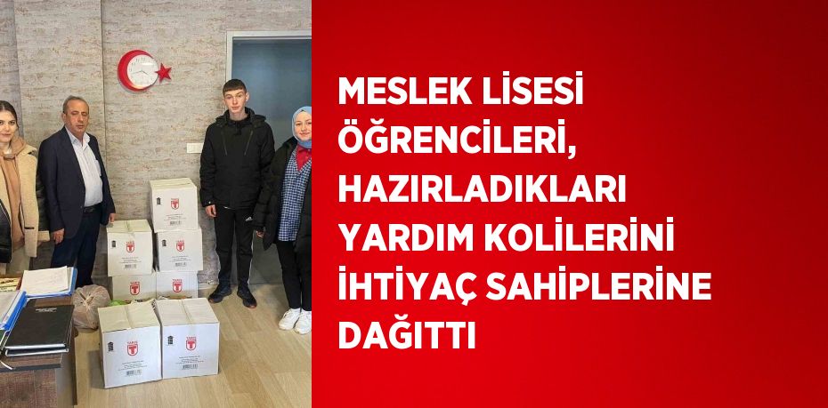 MESLEK LİSESİ ÖĞRENCİLERİ, HAZIRLADIKLARI YARDIM KOLİLERİNİ İHTİYAÇ SAHİPLERİNE DAĞITTI