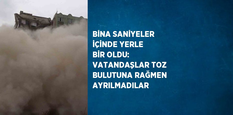 BİNA SANİYELER İÇİNDE YERLE BİR OLDU: VATANDAŞLAR TOZ BULUTUNA RAĞMEN AYRILMADILAR