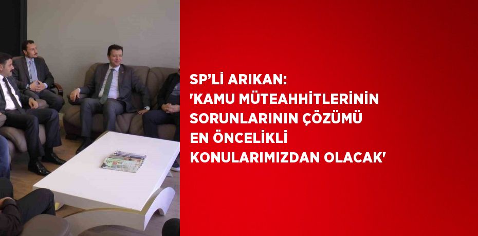 SP’Lİ ARIKAN: 'KAMU MÜTEAHHİTLERİNİN SORUNLARININ ÇÖZÜMÜ EN ÖNCELİKLİ KONULARIMIZDAN OLACAK'