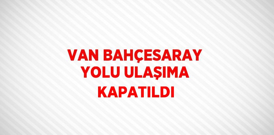 VAN BAHÇESARAY YOLU ULAŞIMA KAPATILDI