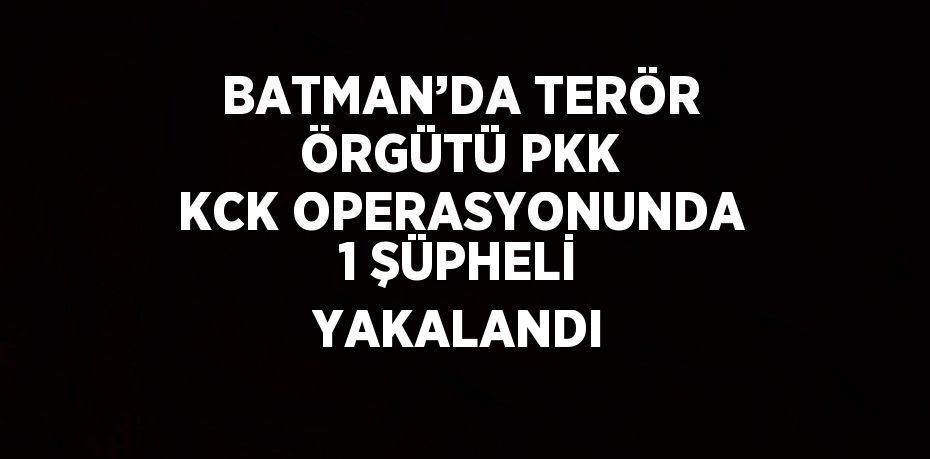 BATMAN’DA TERÖR ÖRGÜTÜ PKK KCK OPERASYONUNDA 1 ŞÜPHELİ YAKALANDI