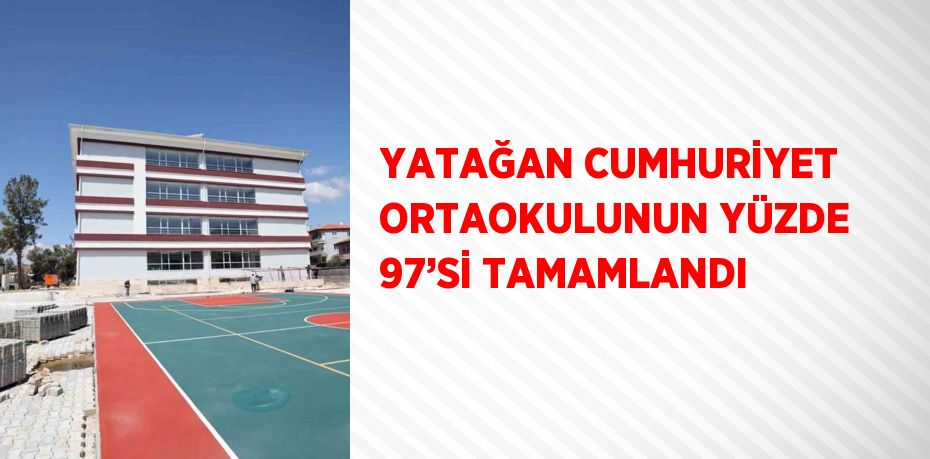 YATAĞAN CUMHURİYET ORTAOKULUNUN YÜZDE 97’Sİ TAMAMLANDI