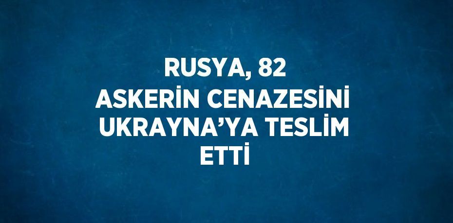 RUSYA, 82 ASKERİN CENAZESİNİ UKRAYNA’YA TESLİM ETTİ