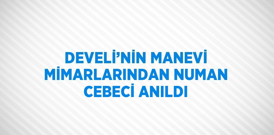 DEVELİ’NİN MANEVİ MİMARLARINDAN NUMAN CEBECİ ANILDI