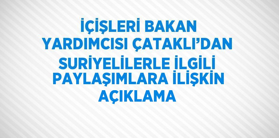 İÇİŞLERİ BAKAN YARDIMCISI ÇATAKLI’DAN SURİYELİLERLE İLGİLİ PAYLAŞIMLARA İLİŞKİN AÇIKLAMA