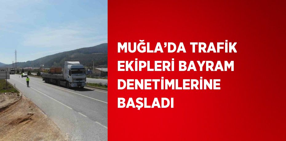 MUĞLA’DA TRAFİK EKİPLERİ BAYRAM DENETİMLERİNE BAŞLADI