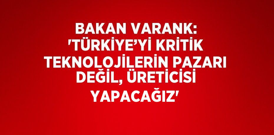 BAKAN VARANK: 'TÜRKİYE’Yİ KRİTİK TEKNOLOJİLERİN PAZARI DEĞİL, ÜRETİCİSİ YAPACAĞIZ'