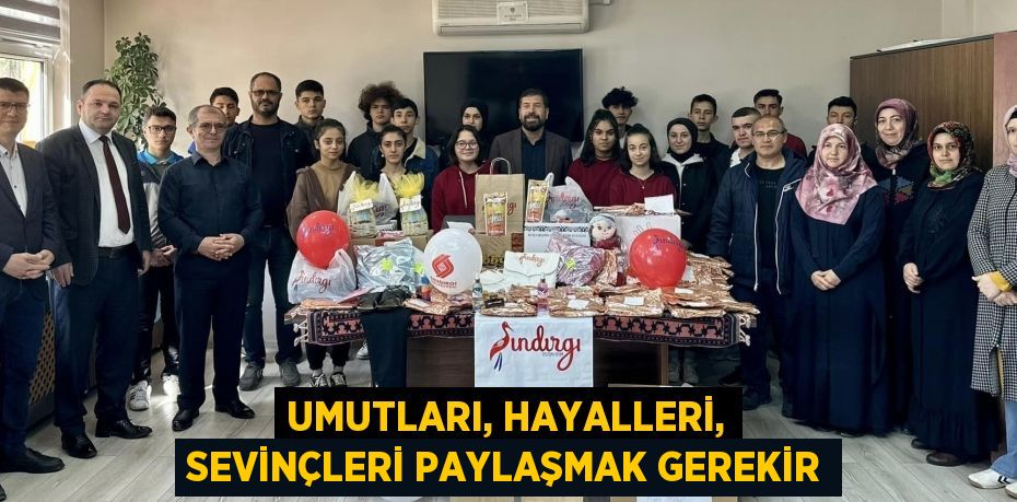 UMUTLARI, HAYALLERİ, SEVİNÇLERİ PAYLAŞMAK GEREKİR