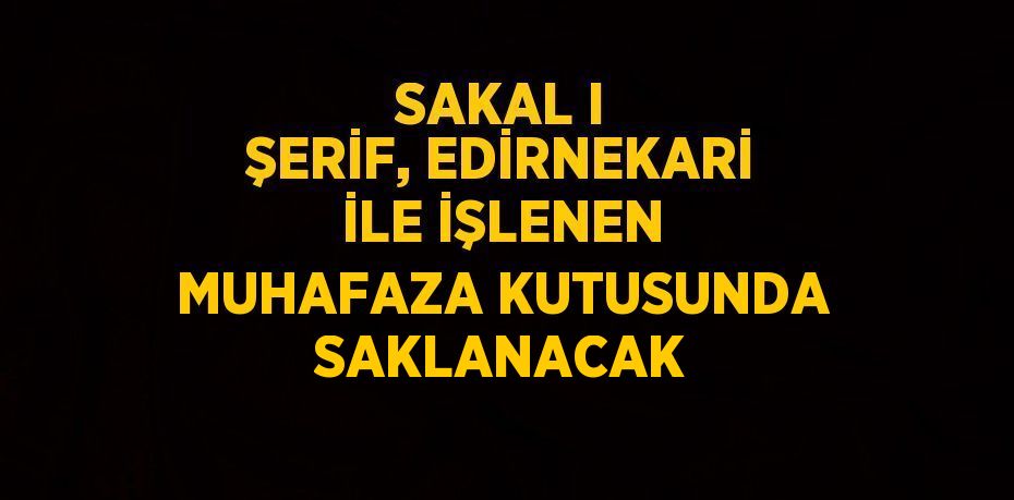 SAKAL I ŞERİF, EDİRNEKARİ İLE İŞLENEN MUHAFAZA KUTUSUNDA SAKLANACAK