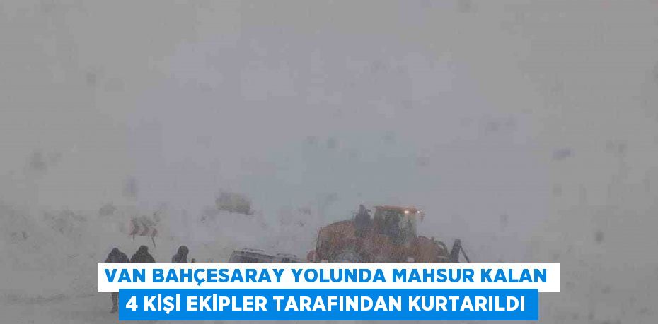 VAN BAHÇESARAY YOLUNDA MAHSUR KALAN 4 KİŞİ EKİPLER TARAFINDAN KURTARILDI