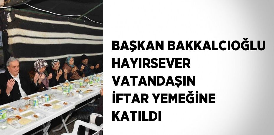 BAŞKAN BAKKALCIOĞLU HAYIRSEVER VATANDAŞIN İFTAR YEMEĞİNE KATILDI