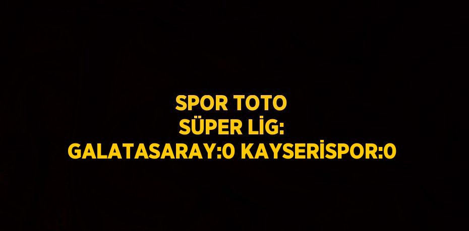 SPOR TOTO SÜPER LİG: GALATASARAY:0 KAYSERİSPOR:0