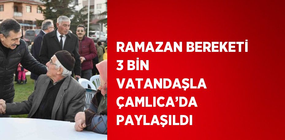 RAMAZAN BEREKETİ 3 BİN VATANDAŞLA ÇAMLICA’DA PAYLAŞILDI