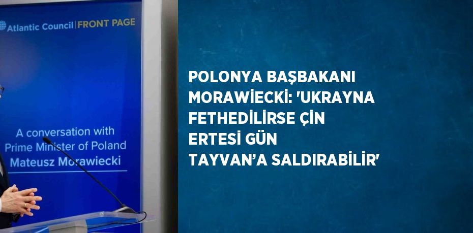 POLONYA BAŞBAKANI MORAWİECKİ: 'UKRAYNA FETHEDİLİRSE ÇİN ERTESİ GÜN TAYVAN’A SALDIRABİLİR'