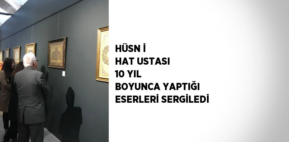 HÜSN İ HAT USTASI 10 YIL BOYUNCA YAPTIĞI ESERLERİ SERGİLEDİ