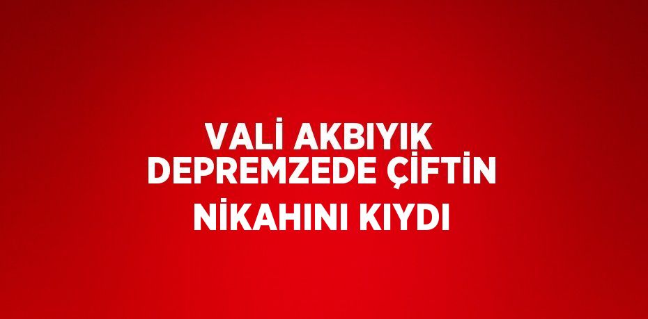 VALİ AKBIYIK DEPREMZEDE ÇİFTİN NİKAHINI KIYDI