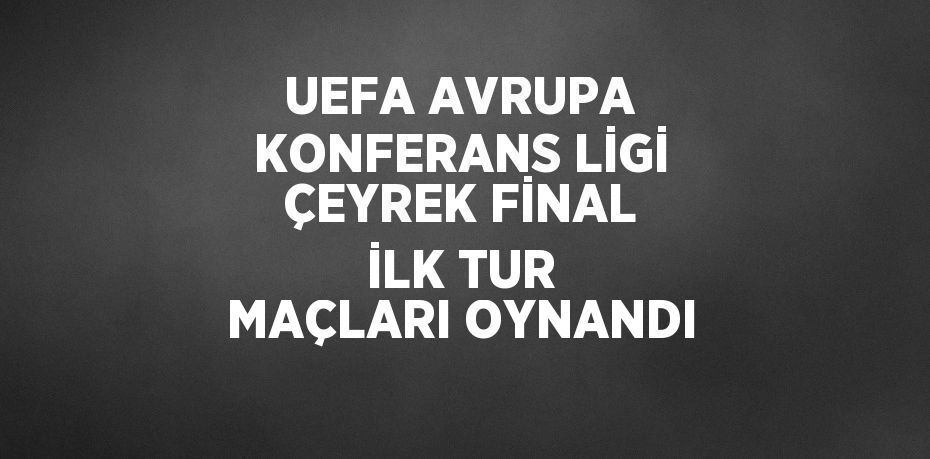 UEFA AVRUPA KONFERANS LİGİ ÇEYREK FİNAL İLK TUR MAÇLARI OYNANDI