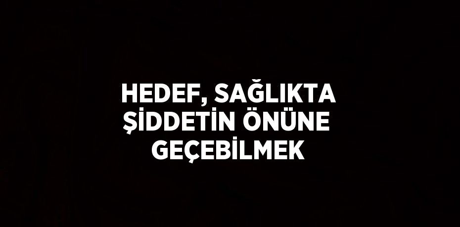 HEDEF, SAĞLIKTA ŞİDDETİN ÖNÜNE GEÇEBİLMEK