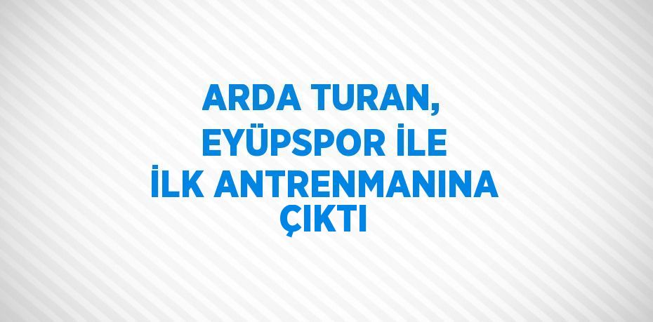 ARDA TURAN, EYÜPSPOR İLE İLK ANTRENMANINA ÇIKTI