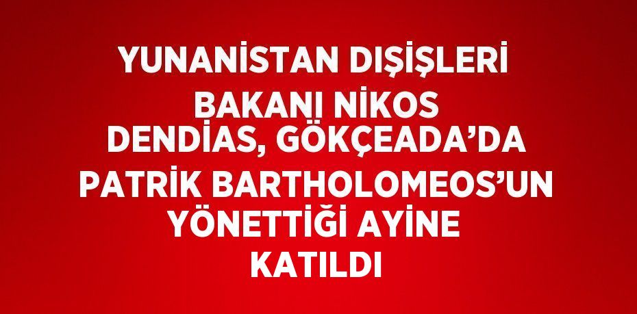 YUNANİSTAN DIŞİŞLERİ BAKANI NİKOS DENDİAS, GÖKÇEADA’DA PATRİK BARTHOLOMEOS’UN YÖNETTİĞİ AYİNE KATILDI