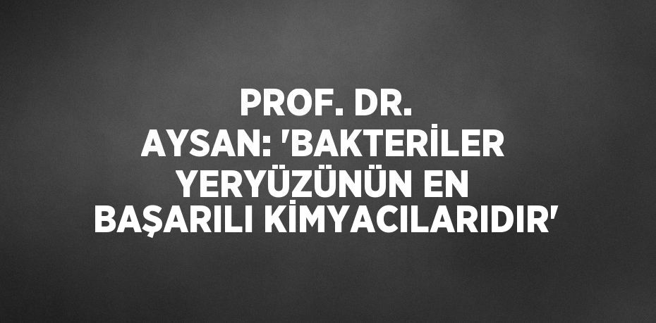 PROF. DR. AYSAN: 'BAKTERİLER YERYÜZÜNÜN EN BAŞARILI KİMYACILARIDIR'