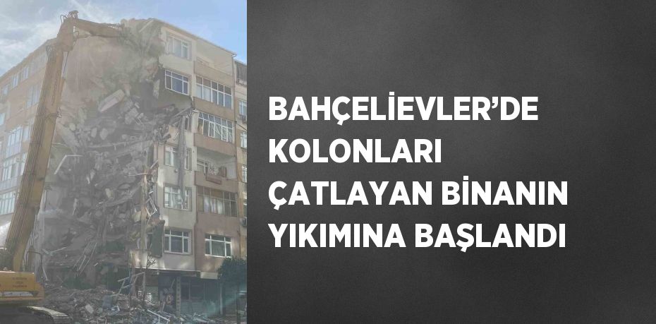 BAHÇELİEVLER’DE KOLONLARI ÇATLAYAN BİNANIN YIKIMINA BAŞLANDI