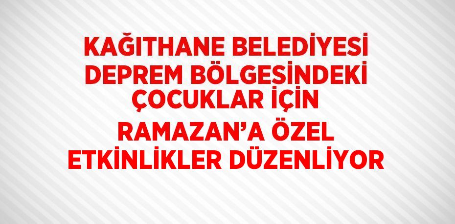 KAĞITHANE BELEDİYESİ DEPREM BÖLGESİNDEKİ ÇOCUKLAR İÇİN RAMAZAN’A ÖZEL ETKİNLİKLER DÜZENLİYOR