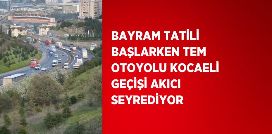 BAYRAM TATİLİ BAŞLARKEN TEM OTOYOLU KOCAELİ GEÇİŞİ AKICI SEYREDİYOR