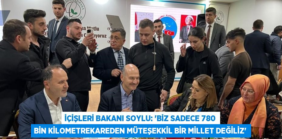 İÇİŞLERİ BAKANI SOYLU: 'BİZ SADECE 780 BİN KİLOMETREKAREDEN MÜTEŞEKKİL BİR MİLLET DEĞİLİZ'