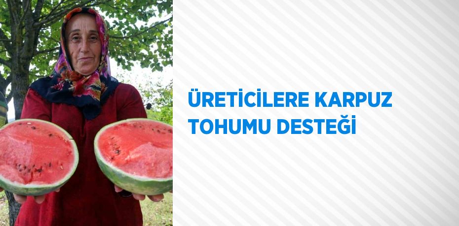 ÜRETİCİLERE KARPUZ TOHUMU DESTEĞİ