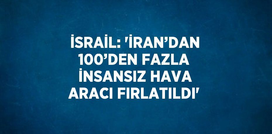 İSRAİL: 'İRAN’DAN 100’DEN FAZLA İNSANSIZ HAVA ARACI FIRLATILDI'