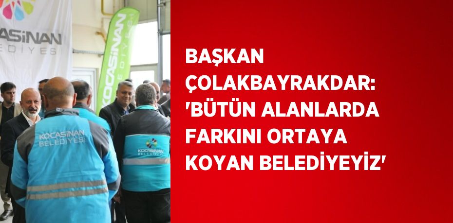 BAŞKAN ÇOLAKBAYRAKDAR: 'BÜTÜN ALANLARDA FARKINI ORTAYA KOYAN BELEDİYEYİZ'