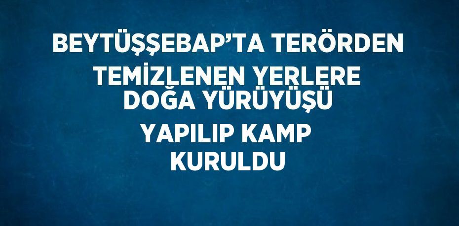 BEYTÜŞŞEBAP’TA TERÖRDEN TEMİZLENEN YERLERE DOĞA YÜRÜYÜŞÜ YAPILIP KAMP KURULDU