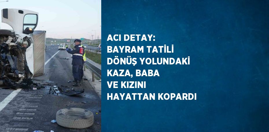 ACI DETAY: BAYRAM TATİLİ DÖNÜŞ YOLUNDAKİ KAZA, BABA VE KIZINI HAYATTAN KOPARDI