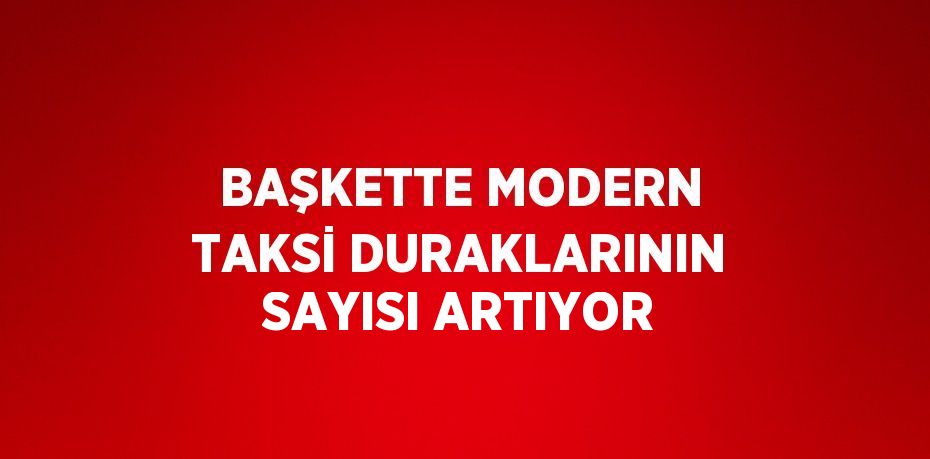 BAŞKETTE MODERN TAKSİ DURAKLARININ SAYISI ARTIYOR