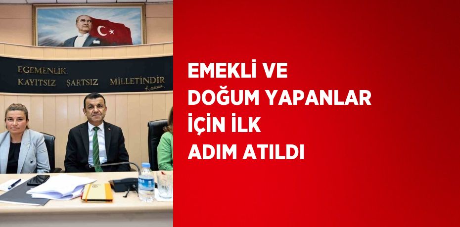 EMEKLİ VE DOĞUM YAPANLAR İÇİN İLK ADIM ATILDI