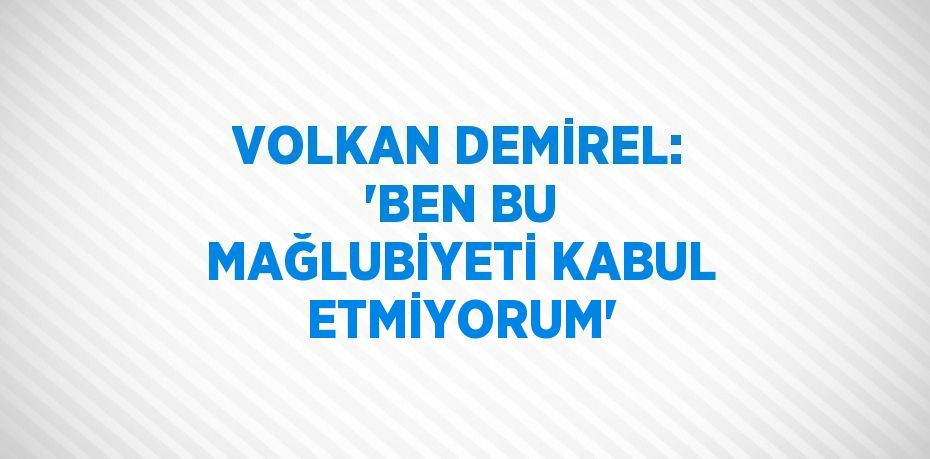 VOLKAN DEMİREL: 'BEN BU MAĞLUBİYETİ KABUL ETMİYORUM'