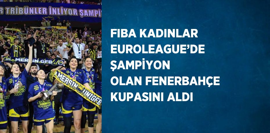 FIBA KADINLAR EUROLEAGUE’DE ŞAMPİYON OLAN FENERBAHÇE KUPASINI ALDI