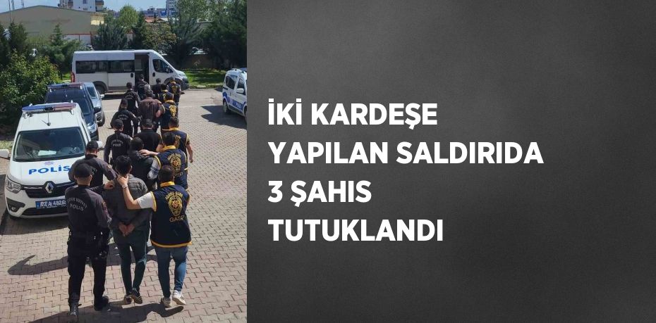 İKİ KARDEŞE YAPILAN SALDIRIDA 3 ŞAHIS TUTUKLANDI