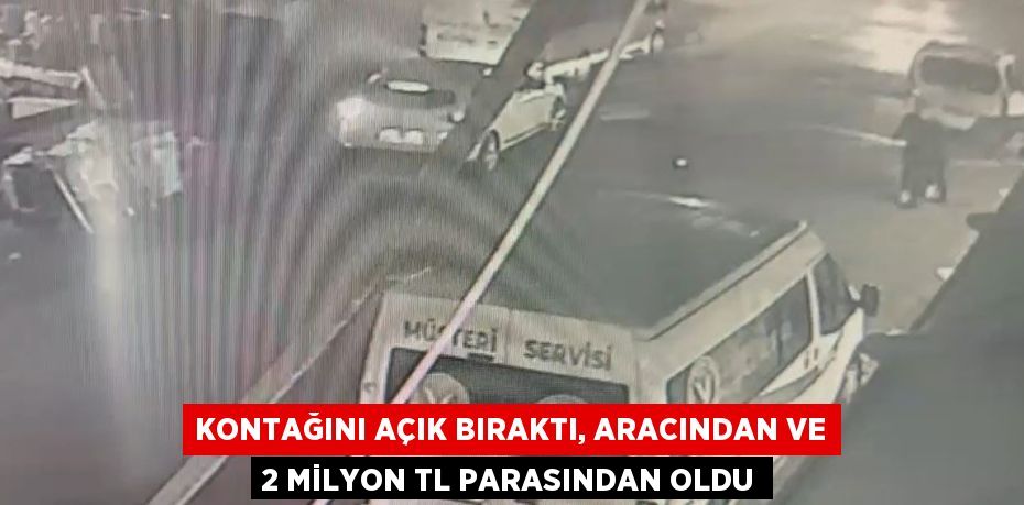 KONTAĞINI AÇIK BIRAKTI, ARACINDAN VE 2 MİLYON TL PARASINDAN OLDU