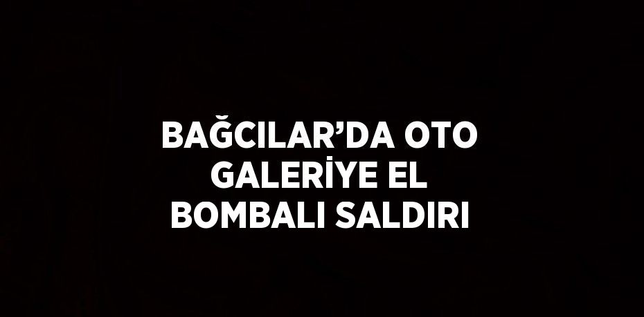 BAĞCILAR’DA OTO GALERİYE EL BOMBALI SALDIRI
