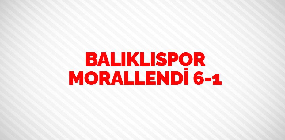 BALIKLISPOR MORALLENDİ   6-1