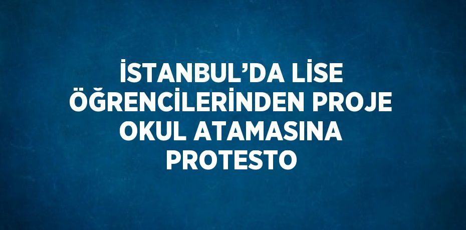 İSTANBUL’DA LİSE ÖĞRENCİLERİNDEN PROJE OKUL ATAMASINA PROTESTO