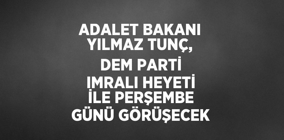 ADALET BAKANI YILMAZ TUNÇ, DEM PARTİ IMRALI HEYETİ İLE PERŞEMBE GÜNÜ GÖRÜŞECEK