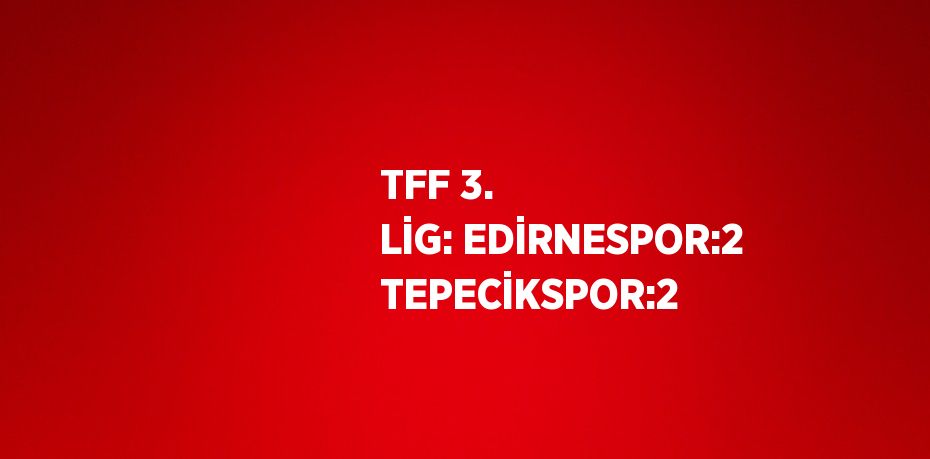 TFF 3. LİG: EDİRNESPOR:2 TEPECİKSPOR:2