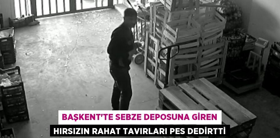 Başkent'te sebze deposuna giren hırsızın rahat tavırları pes dedirtti