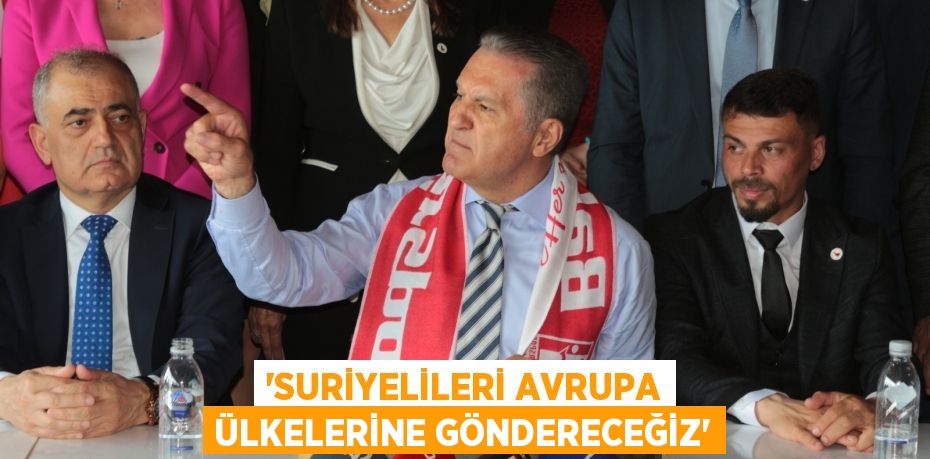 “SURİYELİLERİ AVRUPA ÜLKELERİNE GÖNDERECEĞİZ”