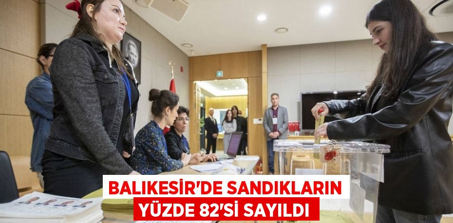 Balıkesir’de sandıkların yüzde 82’si sayıldı