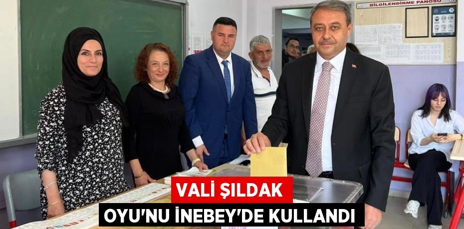 VALİ ŞILDAK OYU’NU İNEBEY’DE KULLANDI