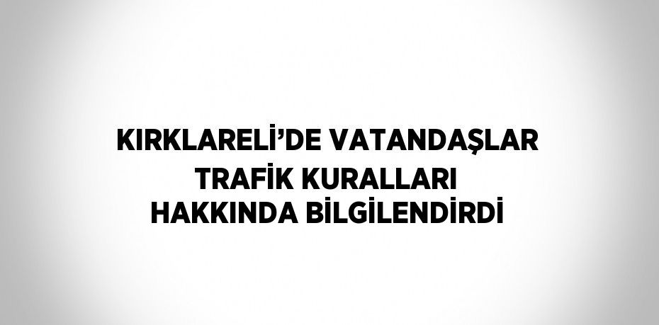 KIRKLARELİ’DE VATANDAŞLAR TRAFİK KURALLARI HAKKINDA BİLGİLENDİRDİ